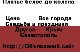 Платье белое до колена › Цена ­ 800 - Все города Свадьба и праздники » Другое   . Крым,Севастополь
